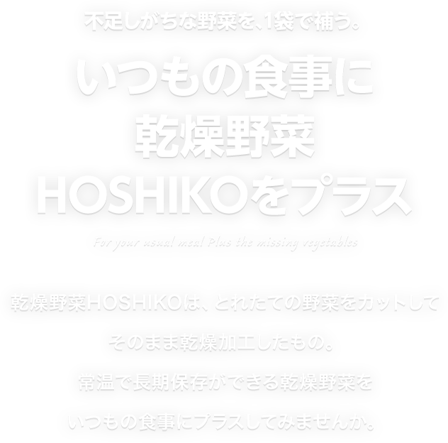 不足しがちな野菜を、1袋で補う。いつもの食事に、乾燥野菜HOSHIKOをプラス。